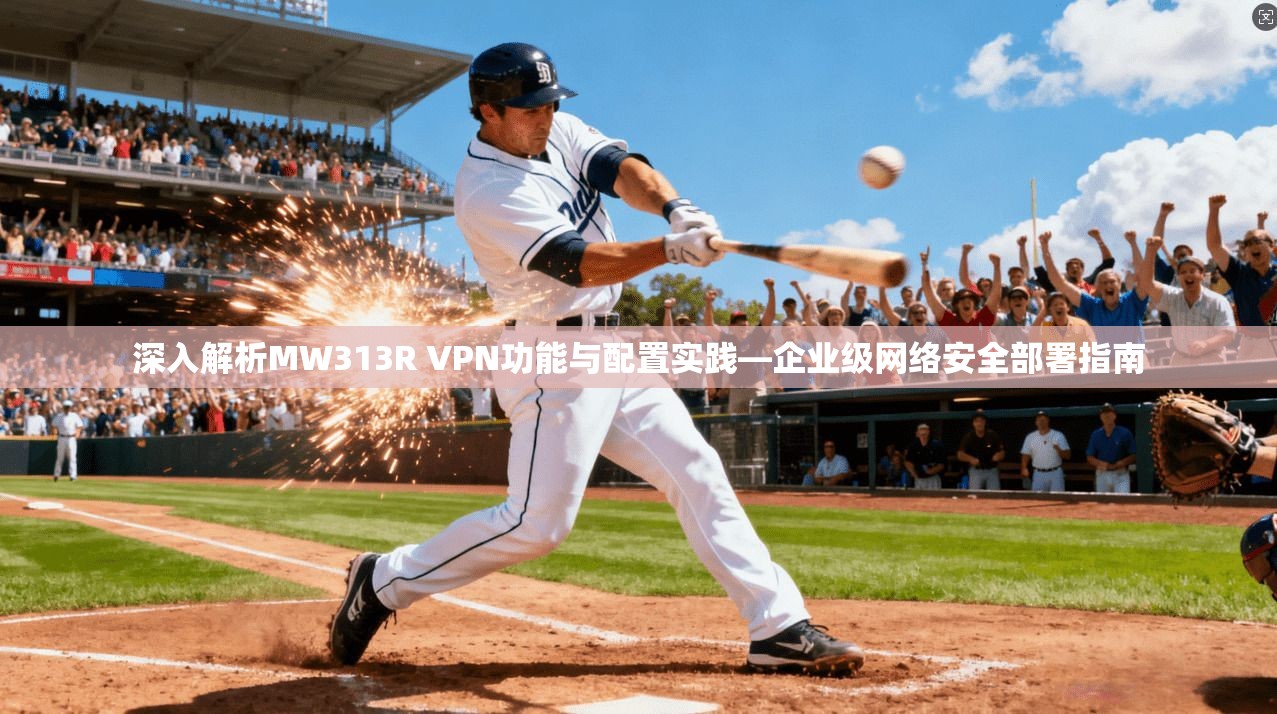 深入解析MW313R VPN功能与配置实践—企业级网络安全部署指南