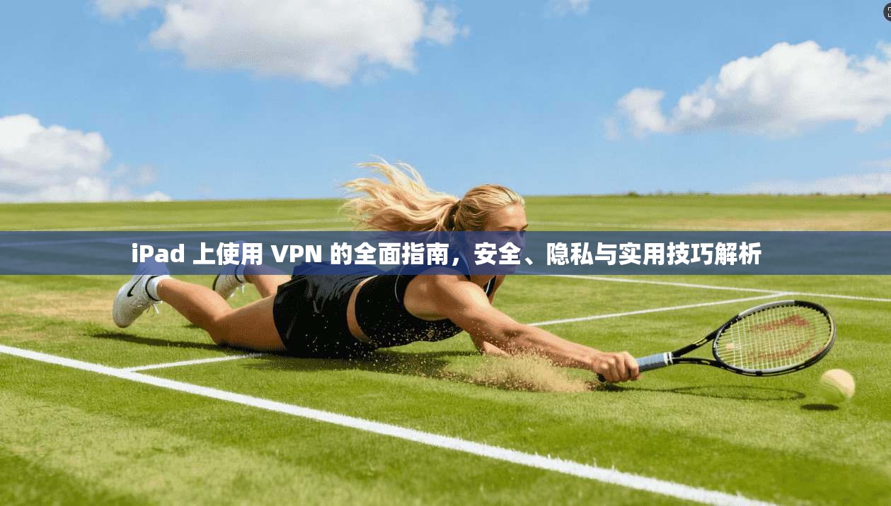 iPad 上使用 VPN 的全面指南，安全、隐私与实用技巧解析