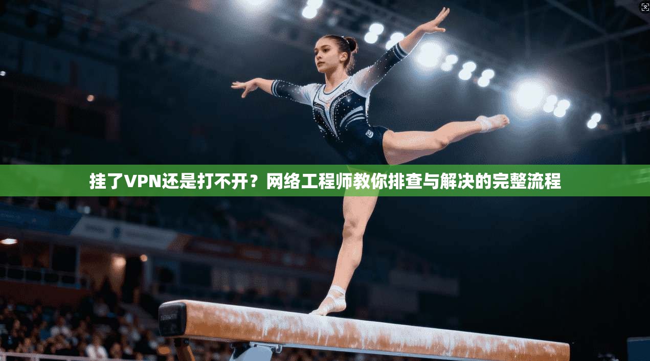 挂了VPN还是打不开？网络工程师教你排查与解决的完整流程