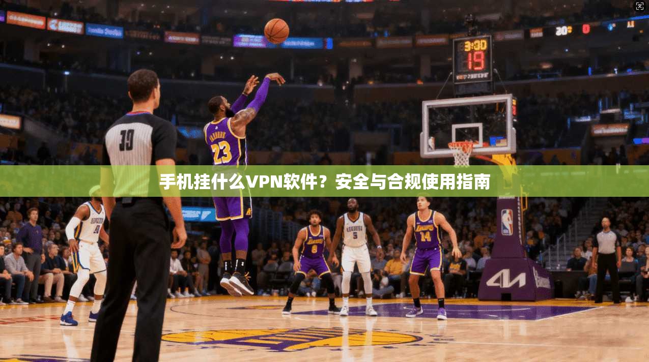 手机挂什么VPN软件？安全与合规使用指南