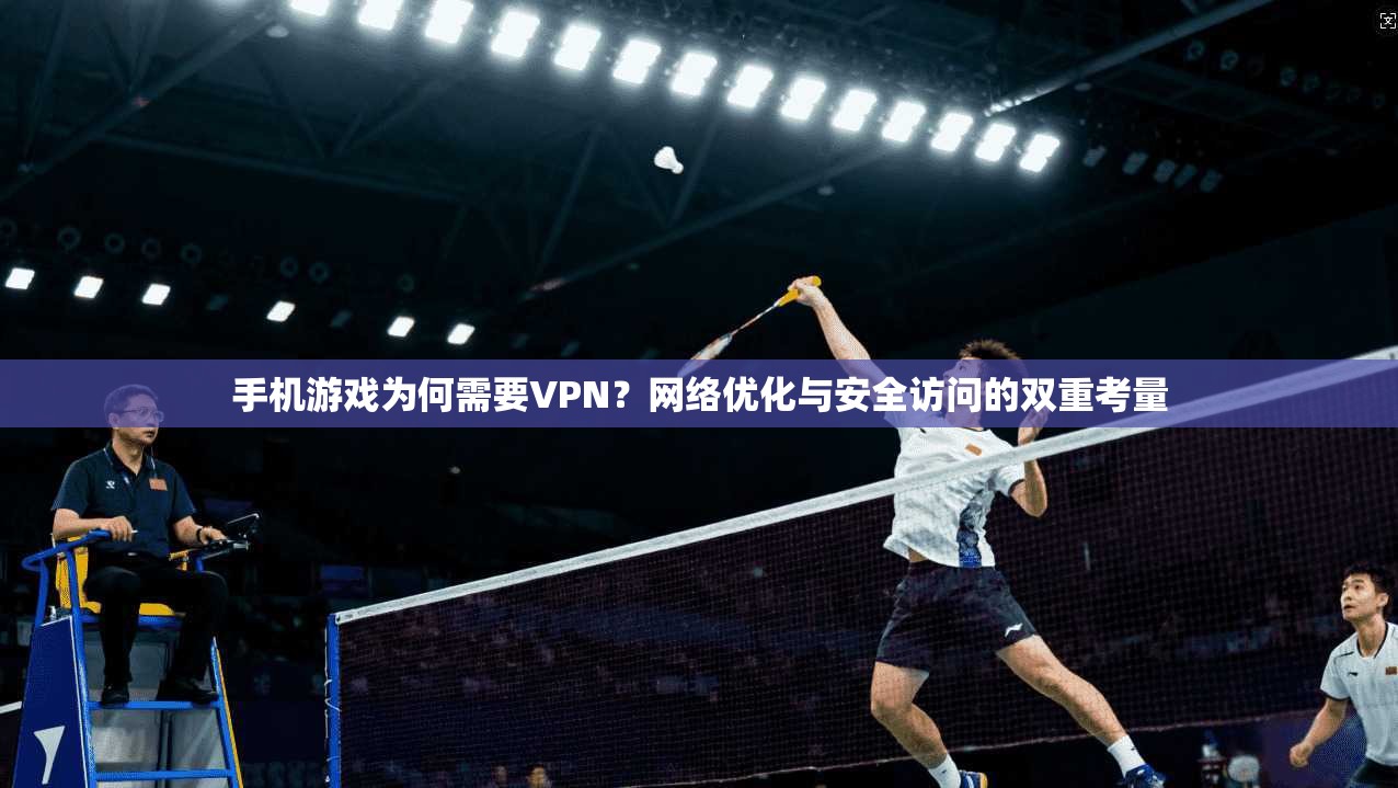 手机游戏为何需要VPN？网络优化与安全访问的双重考量