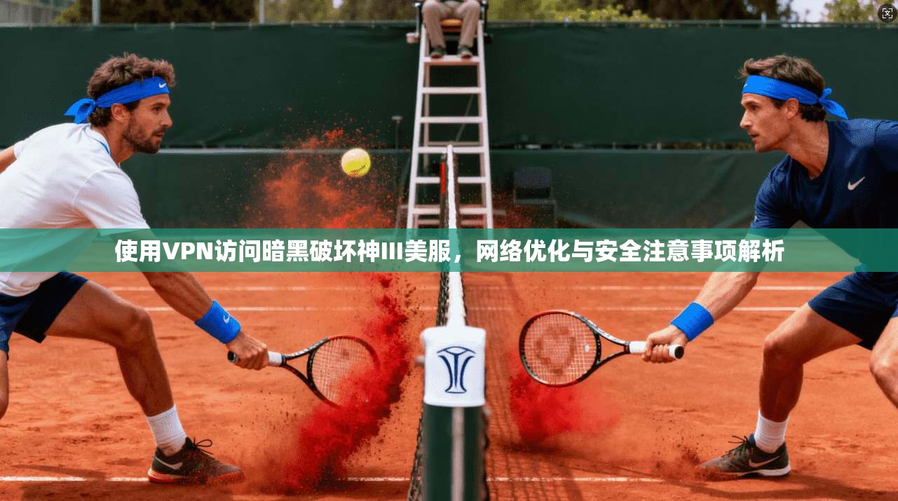 使用VPN访问暗黑破坏神III美服，网络优化与安全注意事项解析