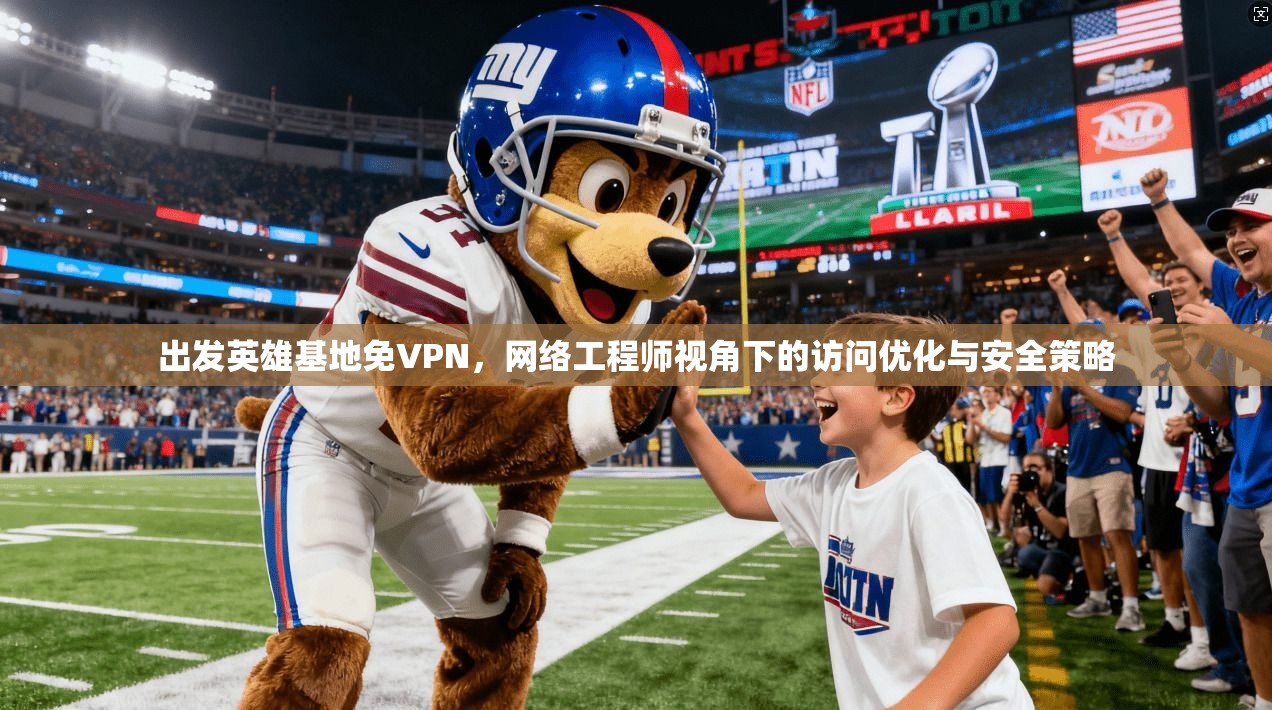 出发英雄基地免VPN，网络工程师视角下的访问优化与安全策略
