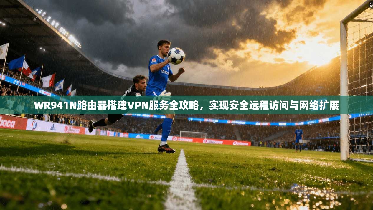 WR941N路由器搭建VPN服务全攻略，实现安全远程访问与网络扩展