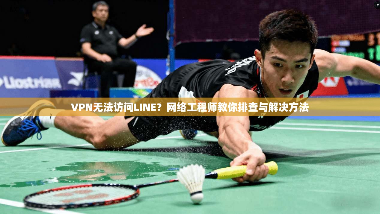 VPN无法访问LINE？网络工程师教你排查与解决方法