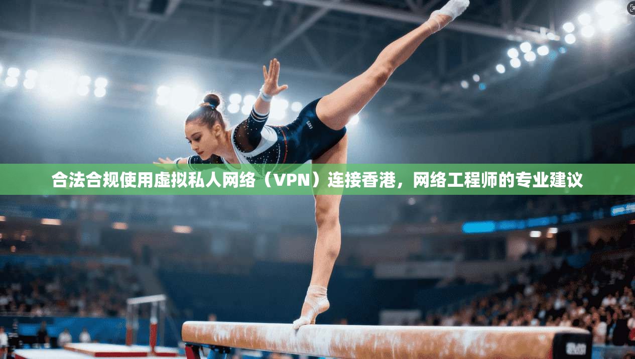 合法合规使用虚拟私人网络（VPN）连接香港，网络工程师的专业建议