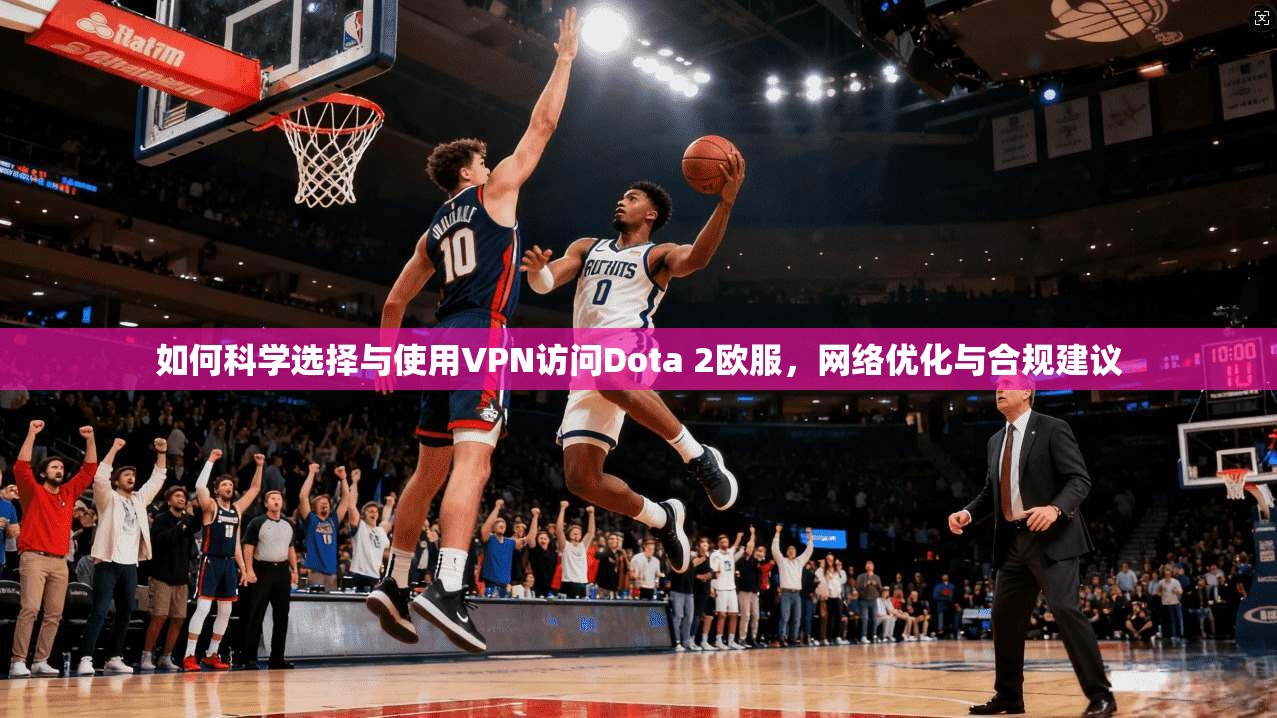 如何科学选择与使用VPN访问Dota 2欧服，网络优化与合规建议