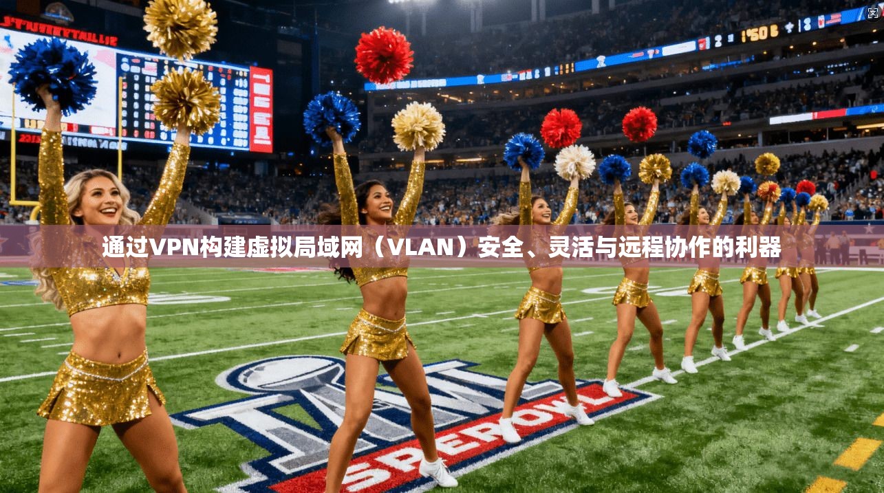 通过VPN构建虚拟局域网（VLAN）安全、灵活与远程协作的利器