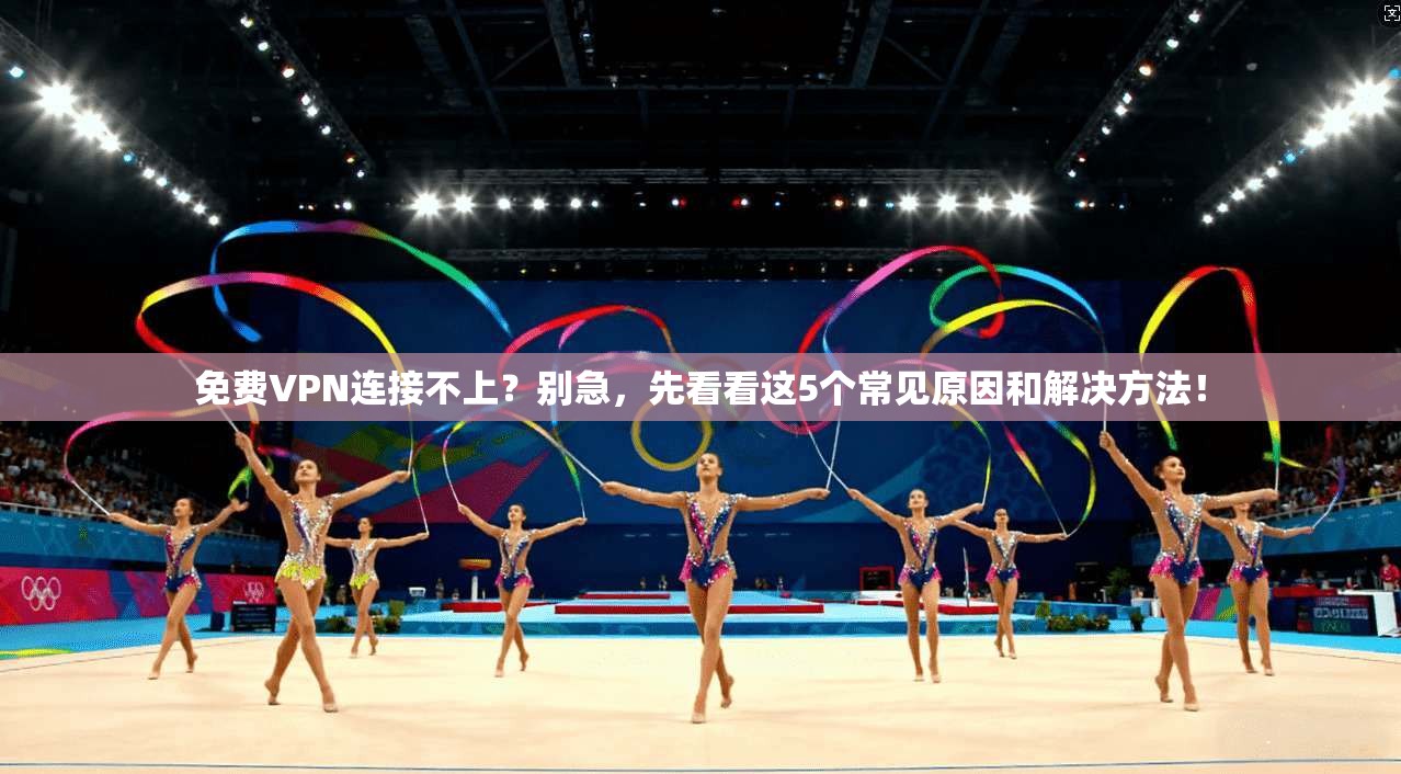 免费VPN连接不上？别急，先看看这5个常见原因和解决方法！
