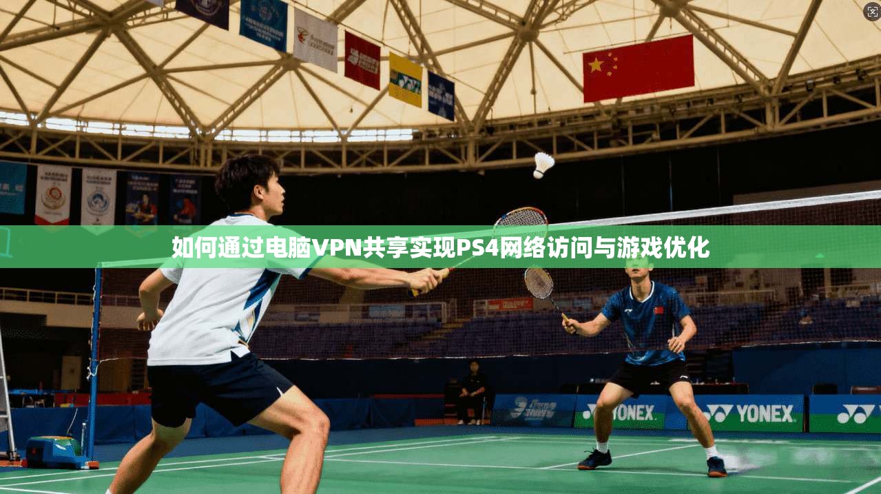 如何通过电脑VPN共享实现PS4网络访问与游戏优化