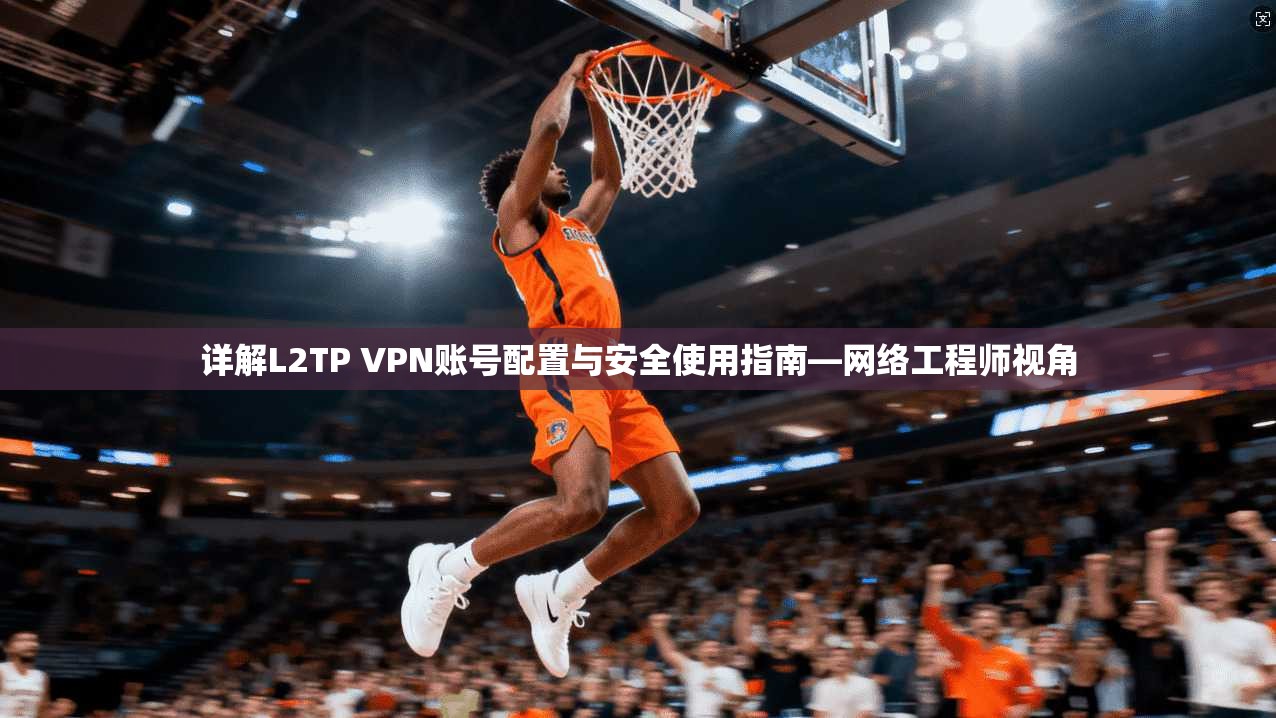 详解L2TP VPN账号配置与安全使用指南—网络工程师视角