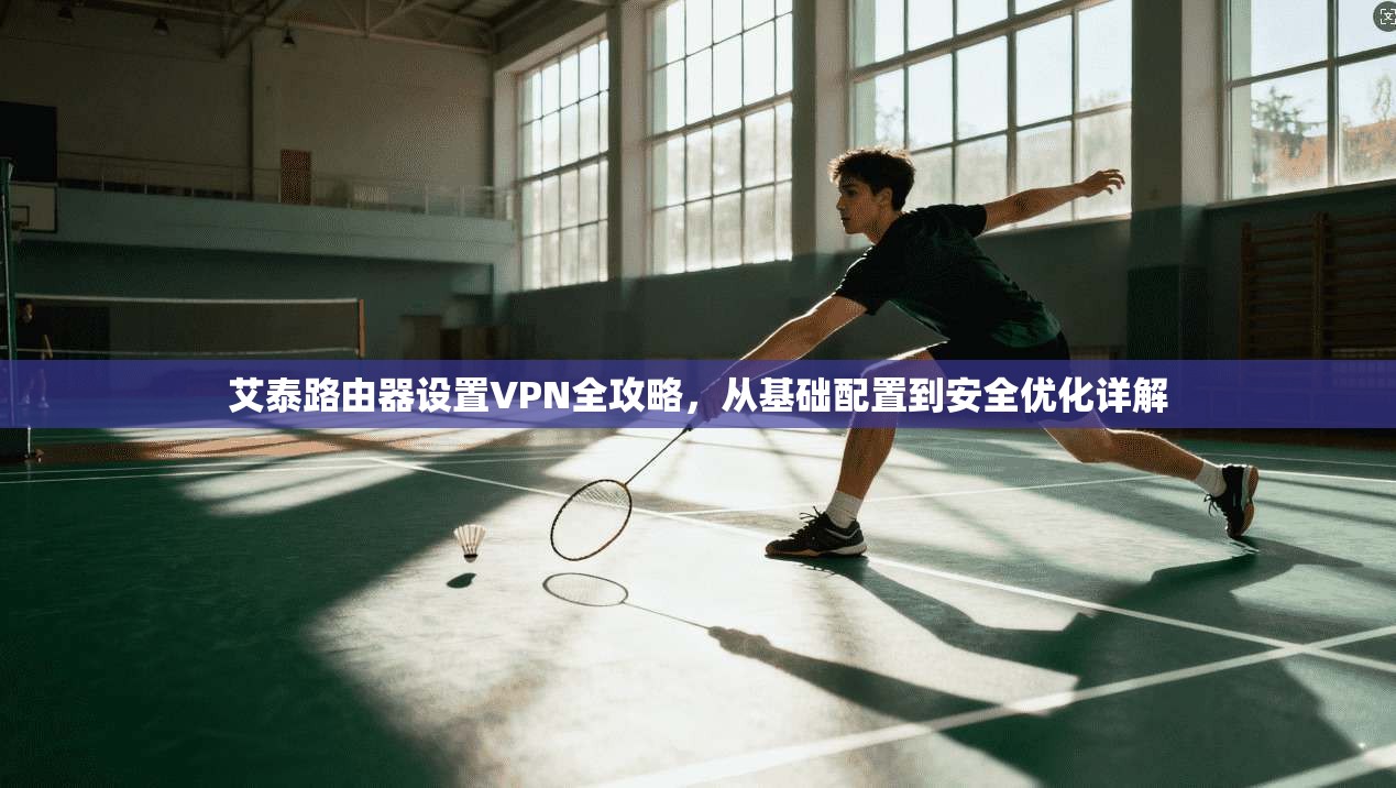 艾泰路由器设置VPN全攻略，从基础配置到安全优化详解