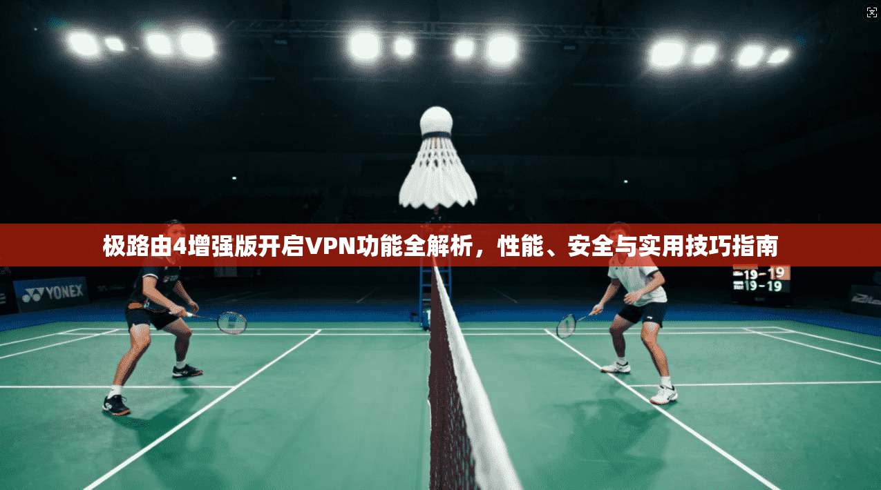极路由4增强版开启VPN功能全解析，性能、安全与实用技巧指南