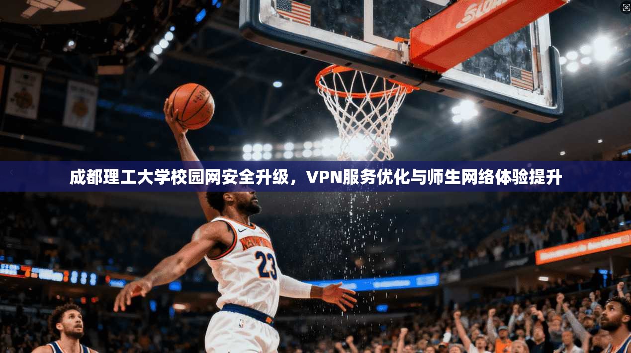 成都理工大学校园网安全升级，VPN服务优化与师生网络体验提升