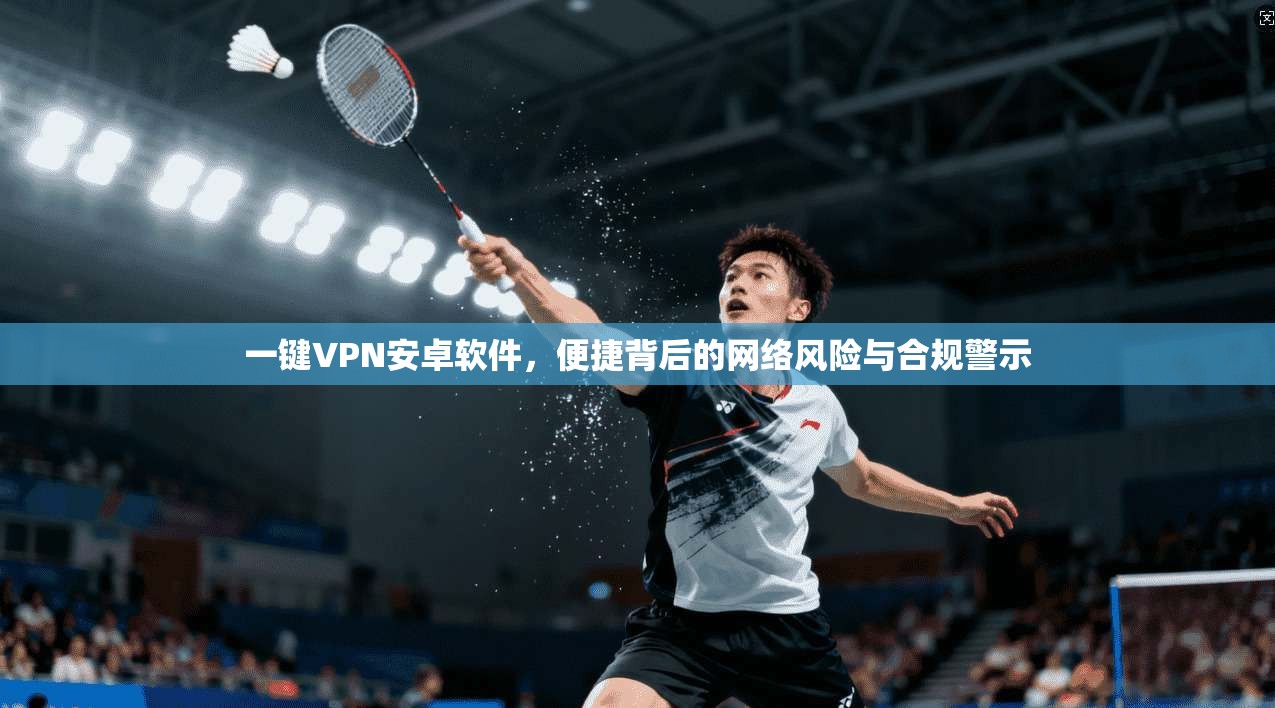 一键VPN安卓软件，便捷背后的网络风险与合规警示