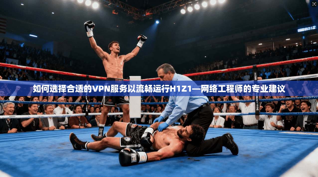 如何选择合适的VPN服务以流畅运行H1Z1—网络工程师的专业建议