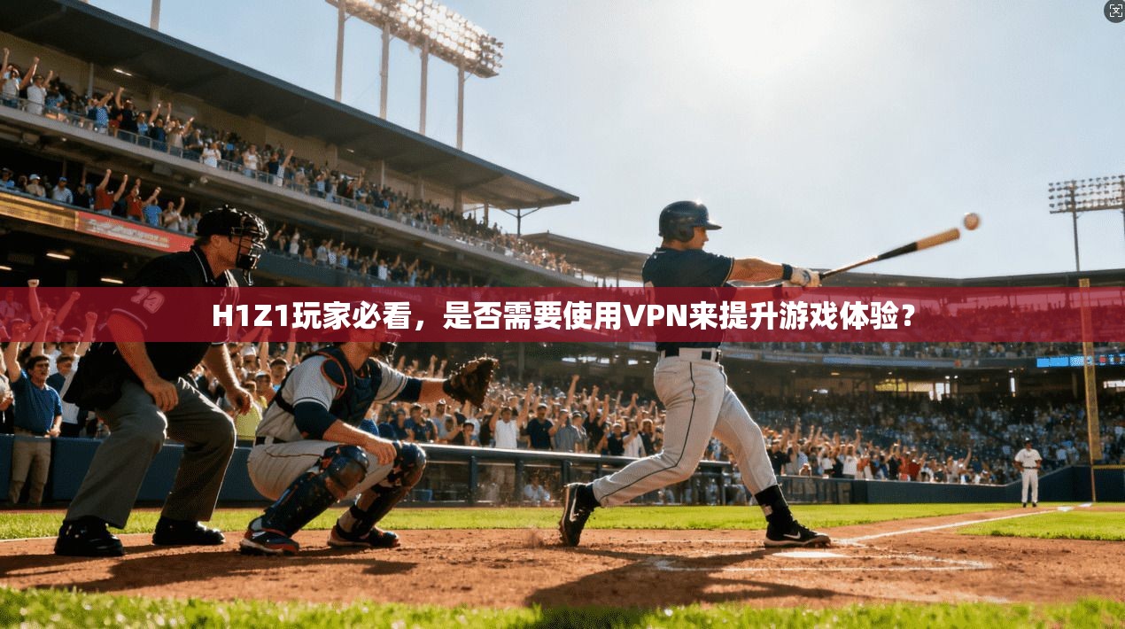 H1Z1玩家必看，是否需要使用VPN来提升游戏体验？