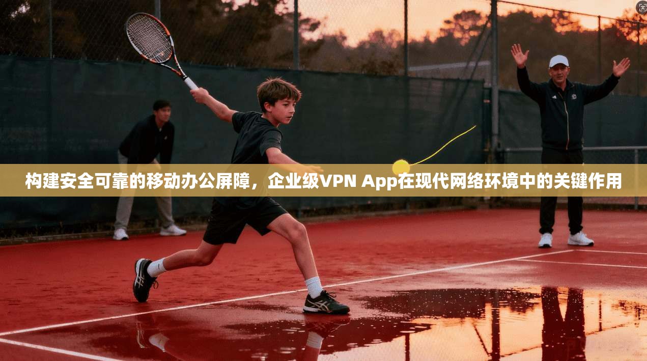 构建安全可靠的移动办公屏障，企业级VPN App在现代网络环境中的关键作用