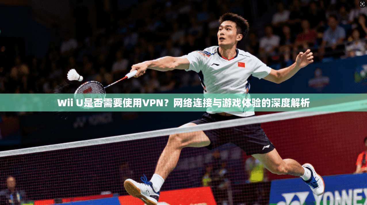 Wii U是否需要使用VPN？网络连接与游戏体验的深度解析