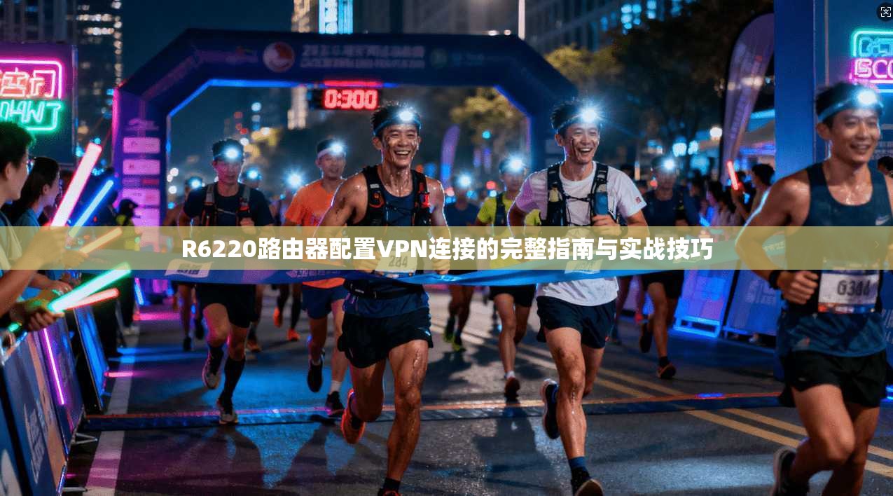 R6220路由器配置VPN连接的完整指南与实战技巧