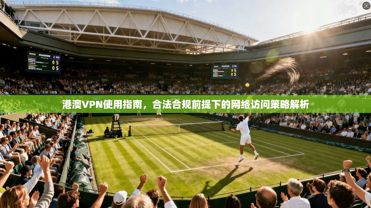 港澳VPN使用指南，合法合规前提下的网络访问策略解析