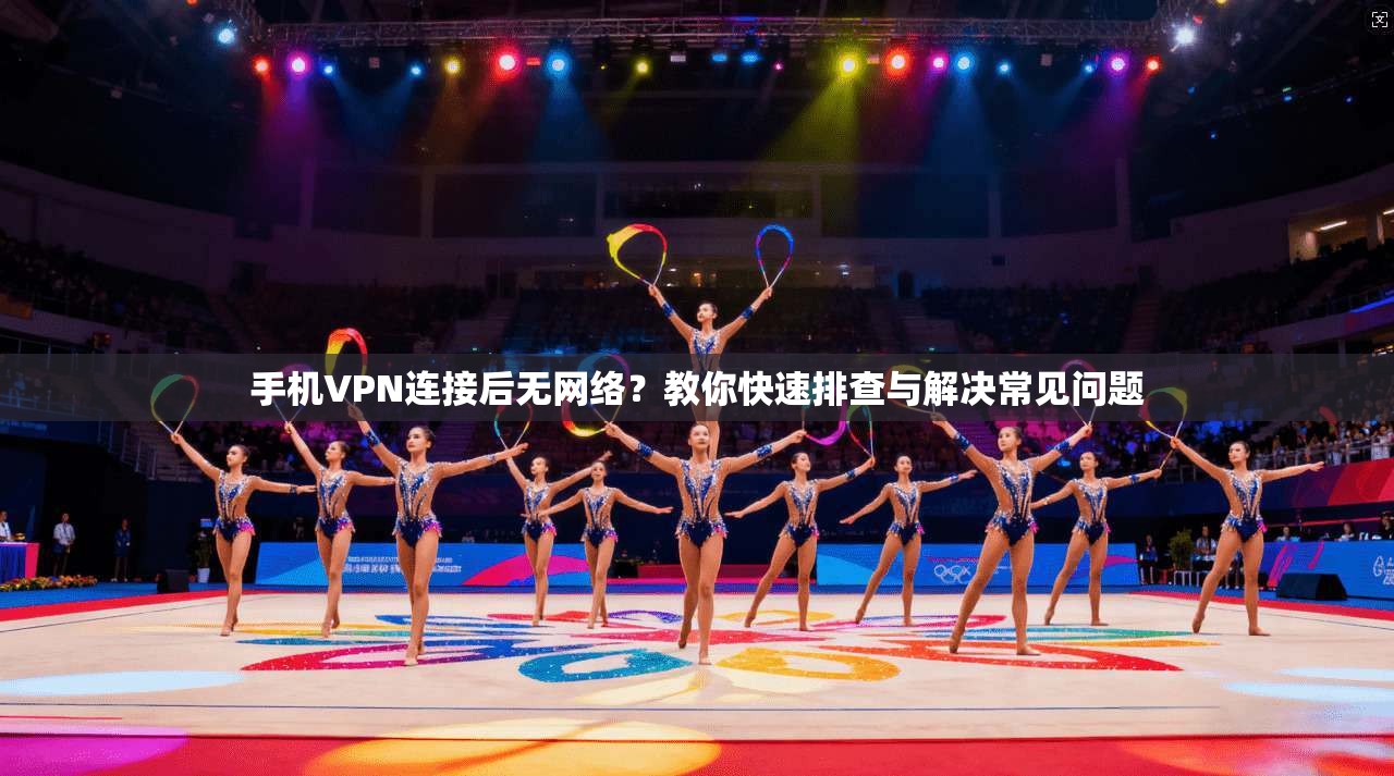 手机VPN连接后无网络？教你快速排查与解决常见问题