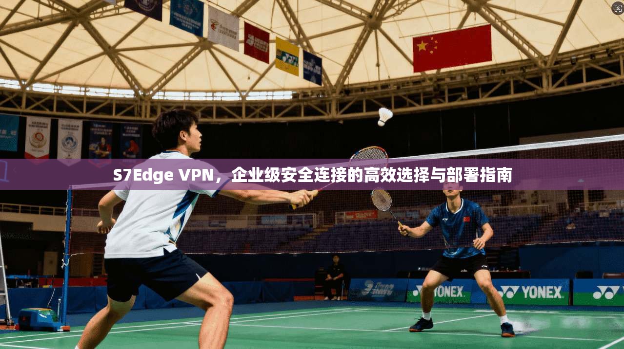 S7Edge VPN，企业级安全连接的高效选择与部署指南