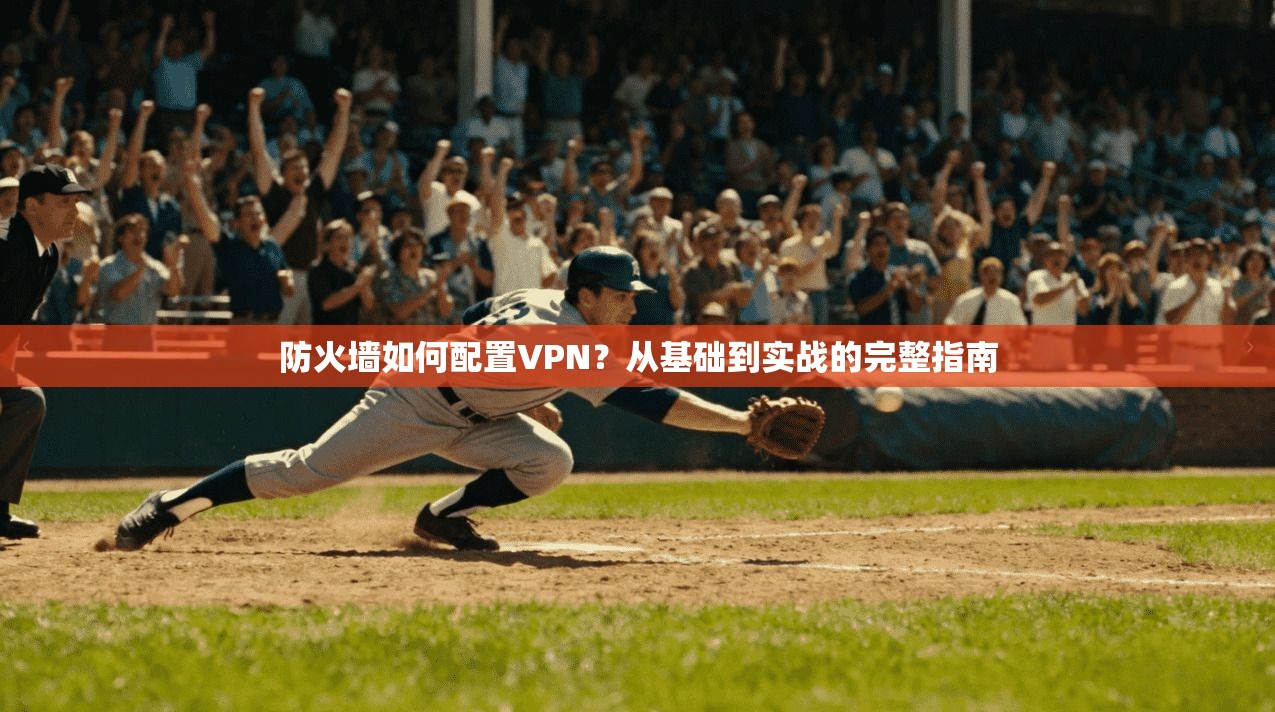 防火墙如何配置VPN？从基础到实战的完整指南