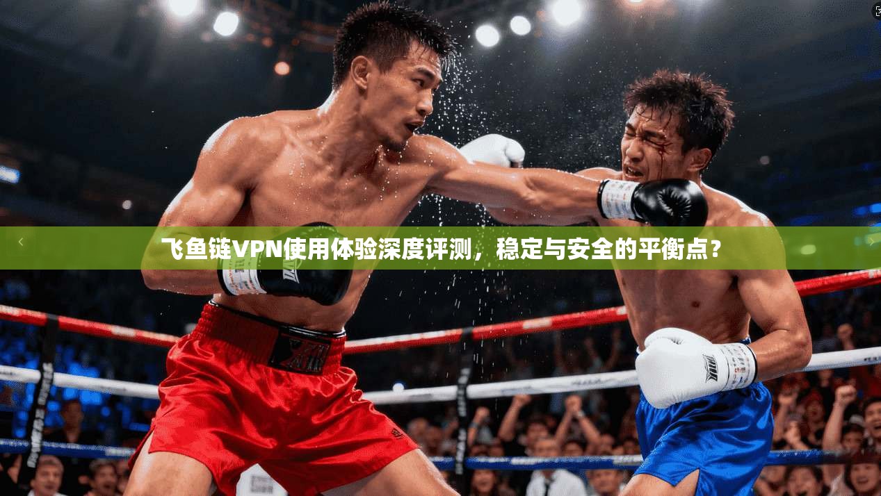 飞鱼链VPN使用体验深度评测，稳定与安全的平衡点？