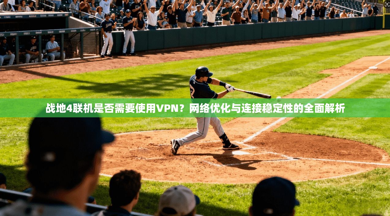 战地4联机是否需要使用VPN？网络优化与连接稳定性的全面解析