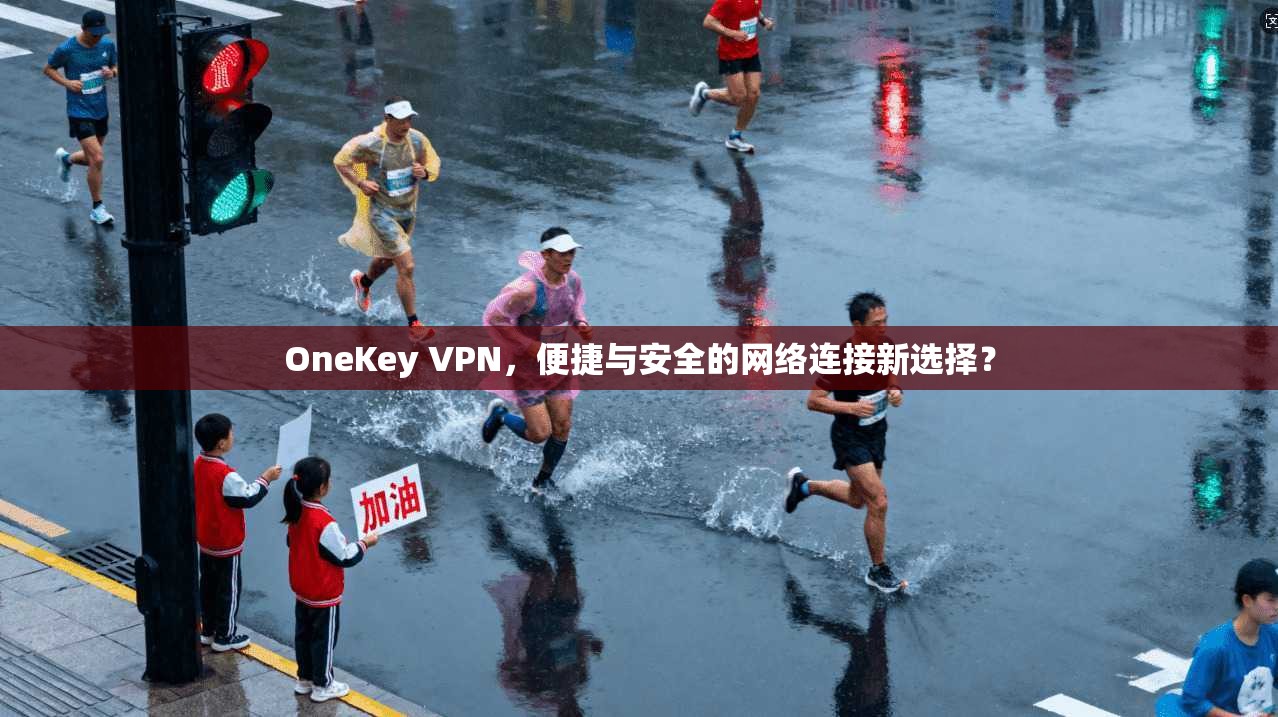 OneKey VPN，便捷与安全的网络连接新选择？