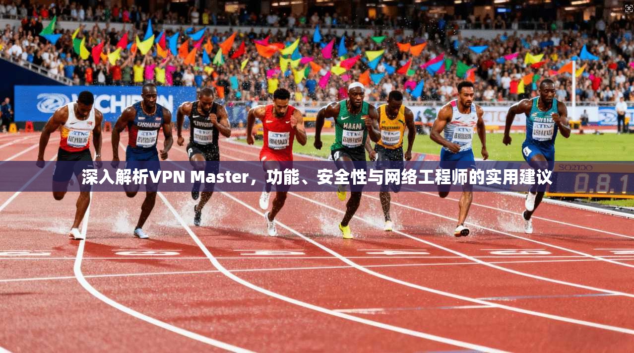深入解析VPN Master，功能、安全性与网络工程师的实用建议