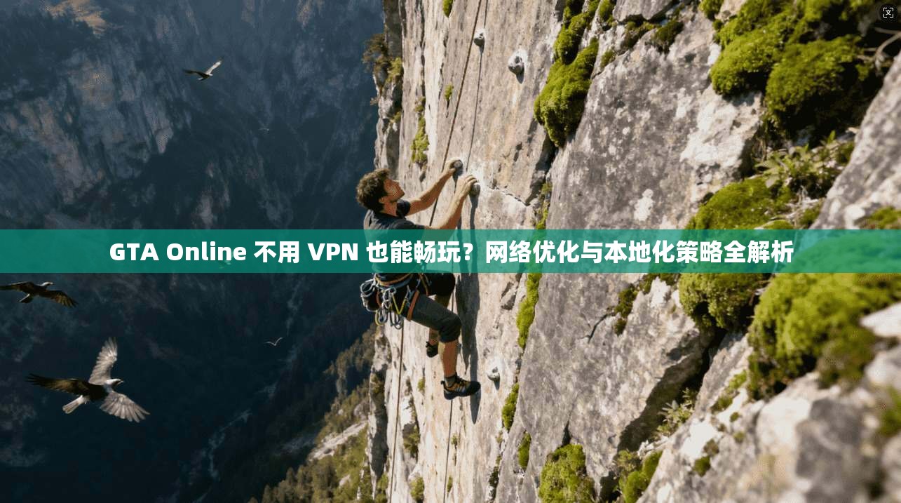 GTA Online 不用 VPN 也能畅玩？网络优化与本地化策略全解析