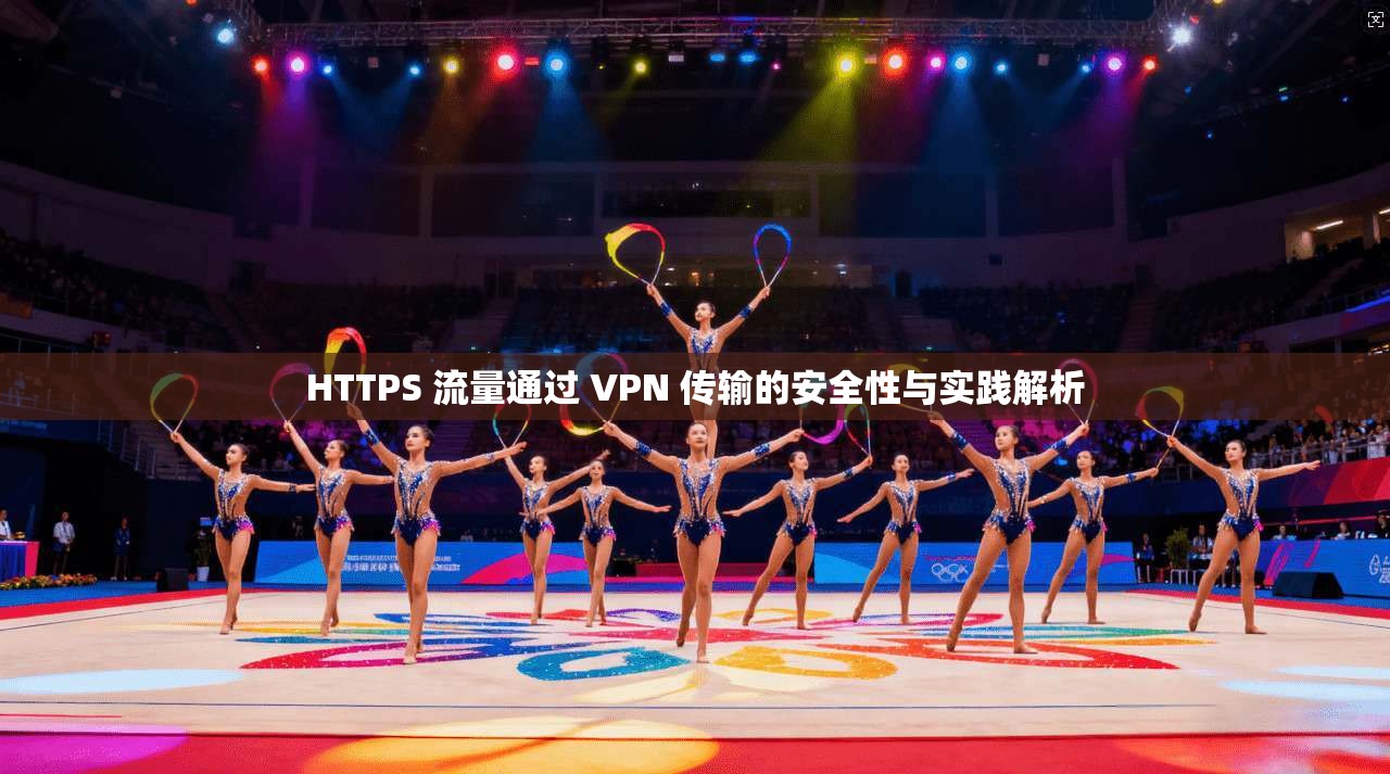HTTPS 流量通过 VPN 传输的安全性与实践解析