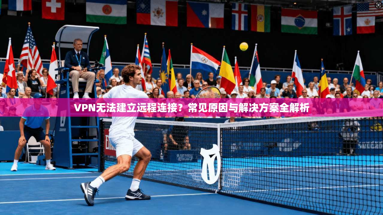 VPN无法建立远程连接？常见原因与解决方案全解析