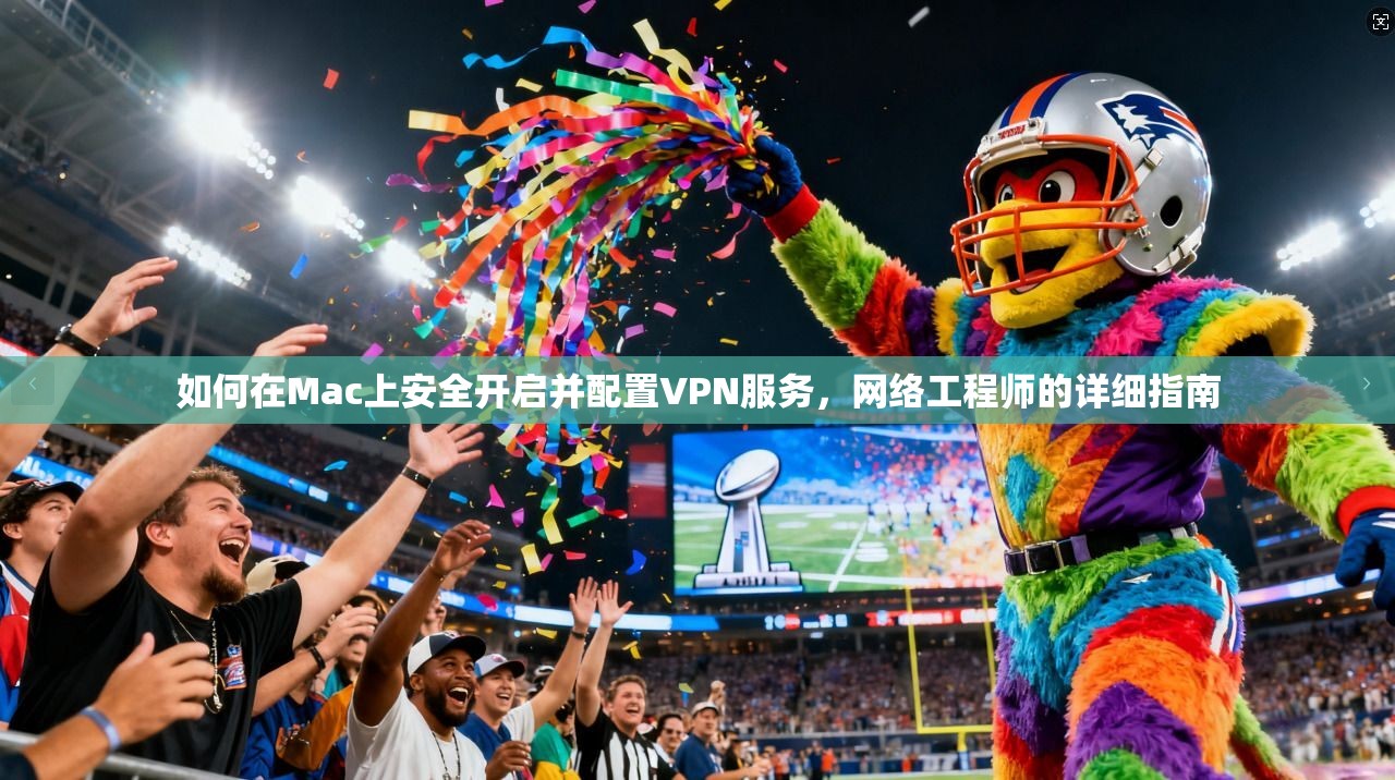 如何在Mac上安全开启并配置VPN服务，网络工程师的详细指南