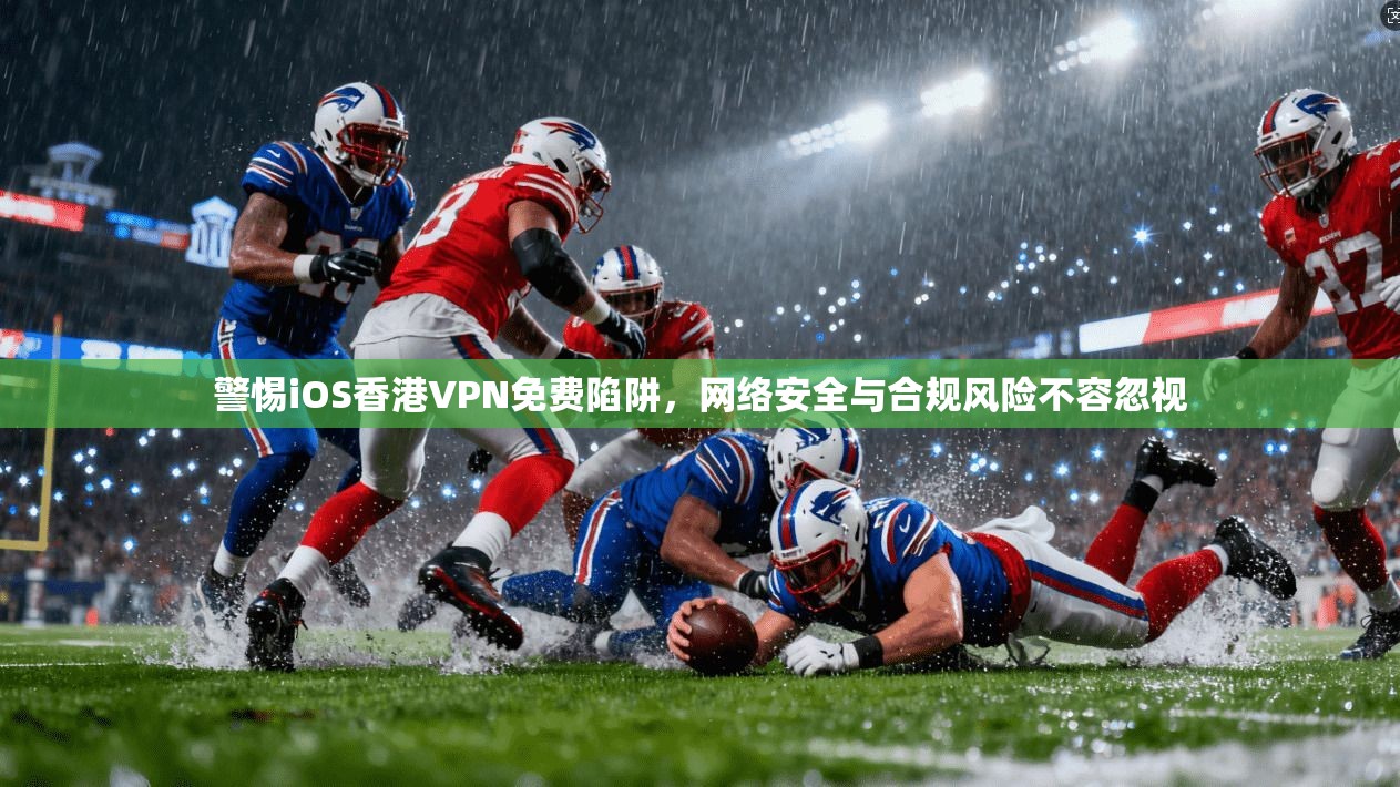 警惕iOS香港VPN免费陷阱，网络安全与合规风险不容忽视