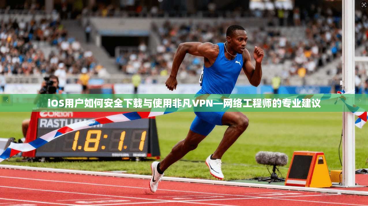 iOS用户如何安全下载与使用非凡VPN—网络工程师的专业建议