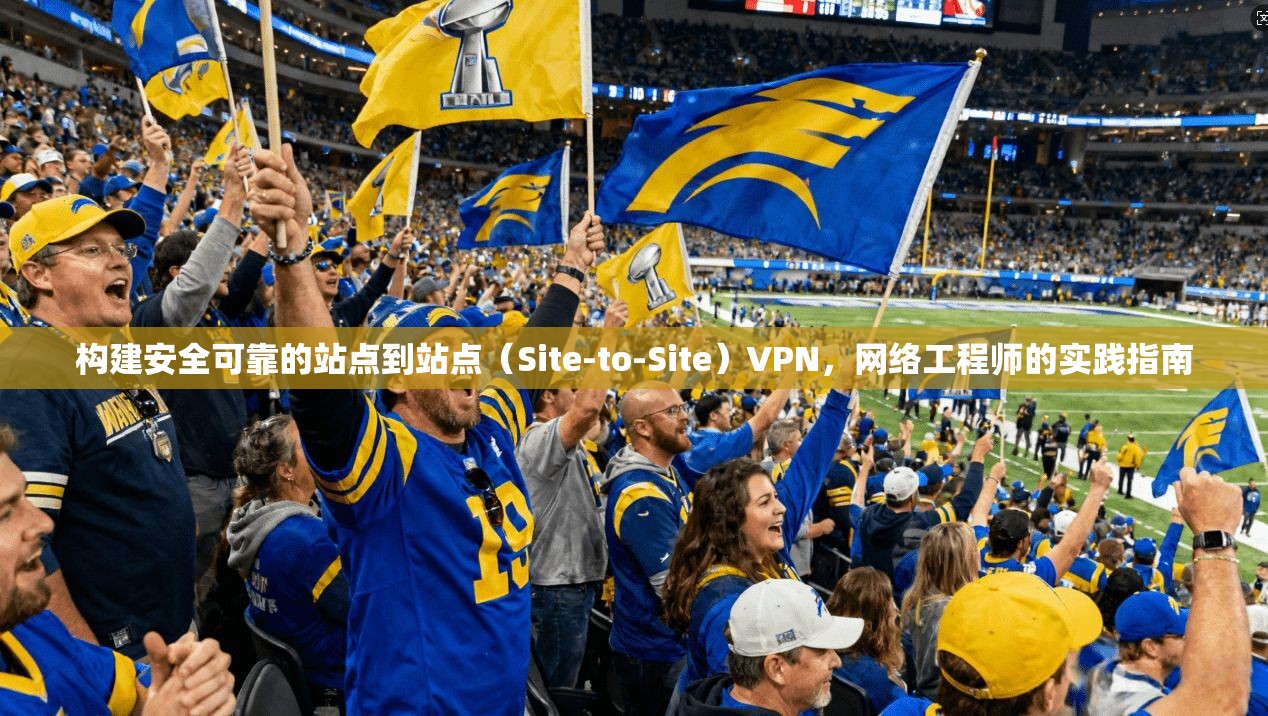 构建安全可靠的站点到站点（Site-to-Site）VPN，网络工程师的实践指南