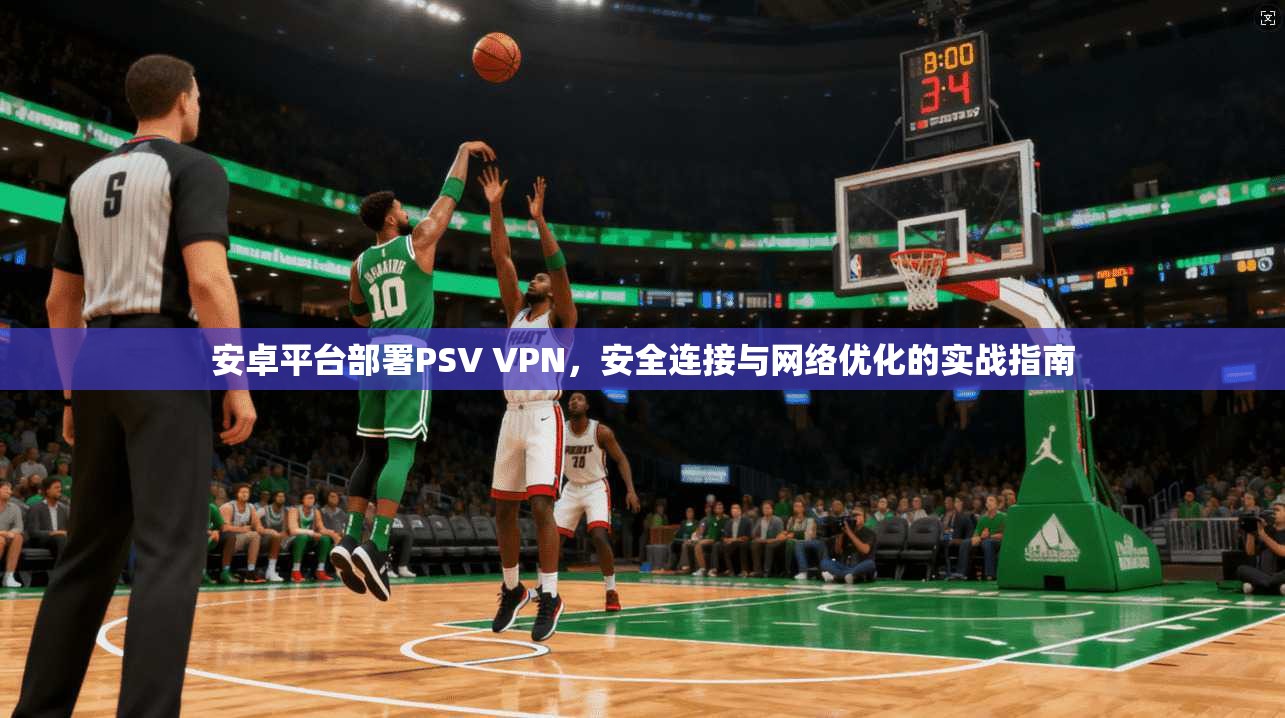 安卓平台部署PSV VPN，安全连接与网络优化的实战指南