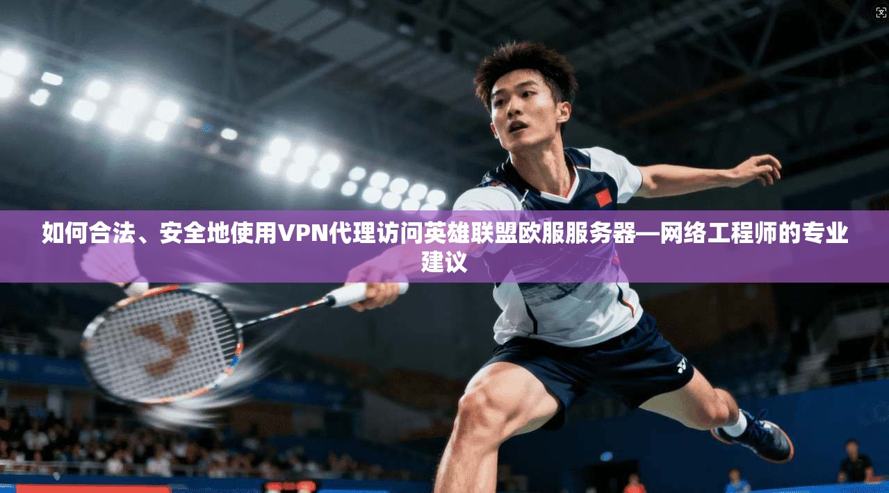 如何合法、安全地使用VPN代理访问英雄联盟欧服服务器—网络工程师的专业建议