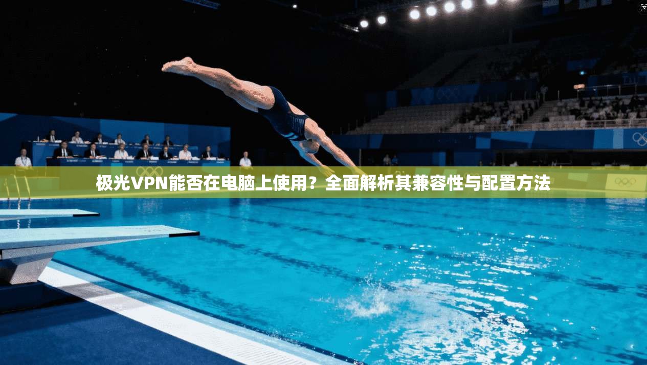 极光VPN能否在电脑上使用？全面解析其兼容性与配置方法