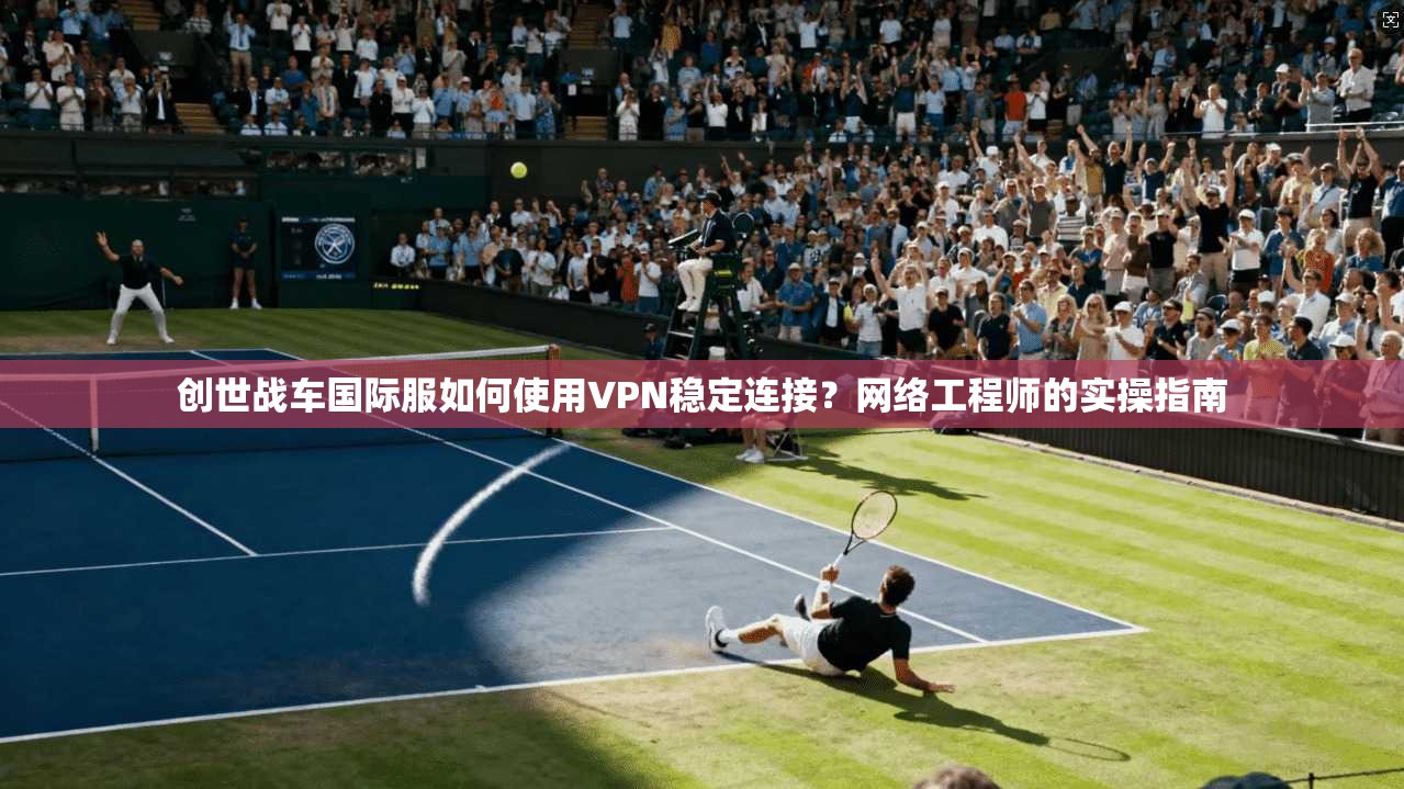 创世战车国际服如何使用VPN稳定连接？网络工程师的实操指南