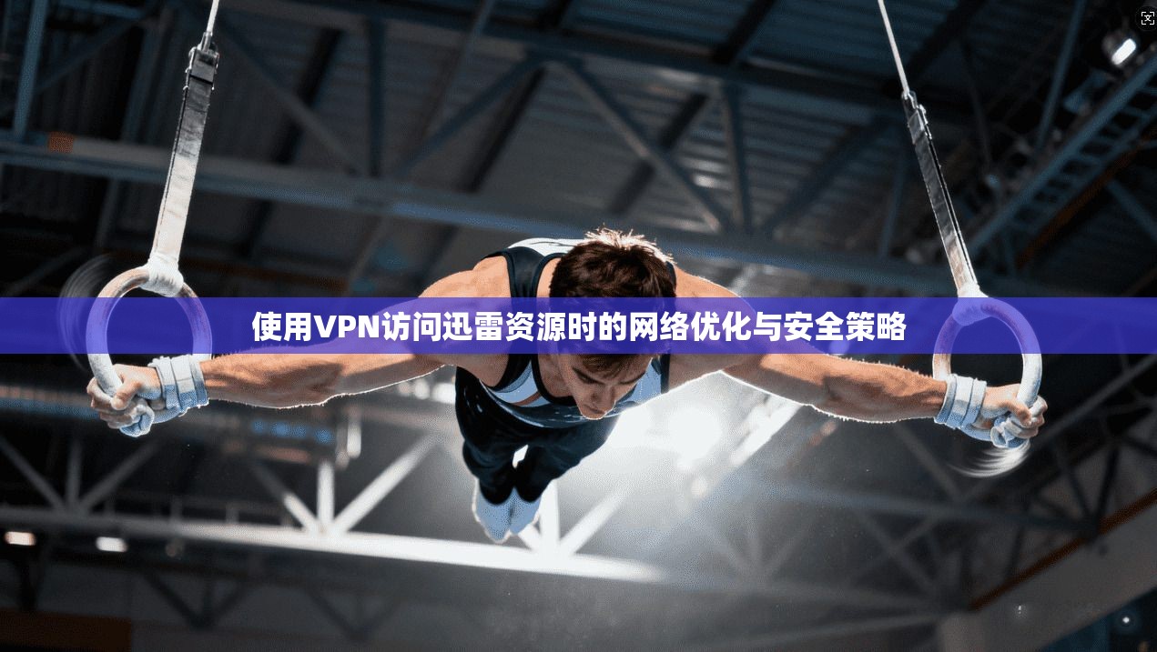 使用VPN访问迅雷资源时的网络优化与安全策略