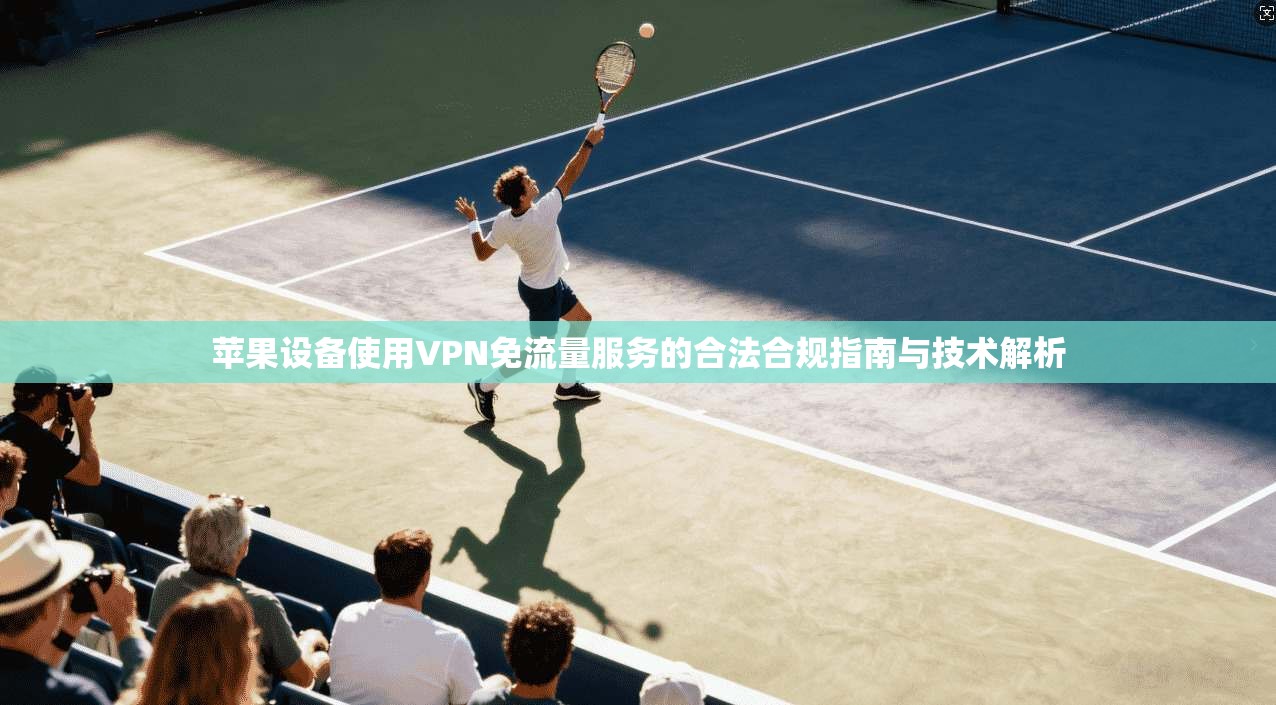 苹果设备使用VPN免流量服务的合法合规指南与技术解析