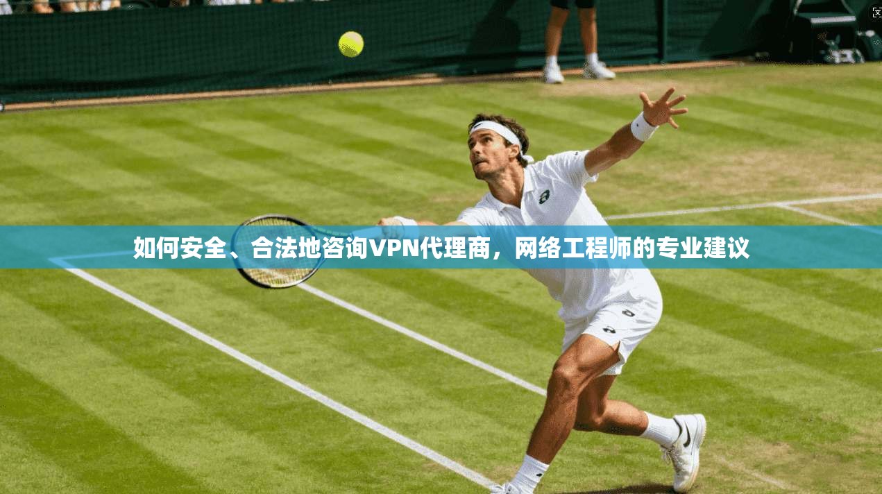 如何安全、合法地咨询VPN代理商，网络工程师的专业建议