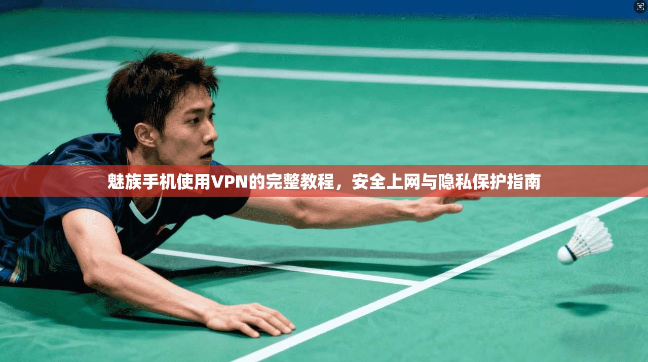 魅族手机使用VPN的完整教程，安全上网与隐私保护指南