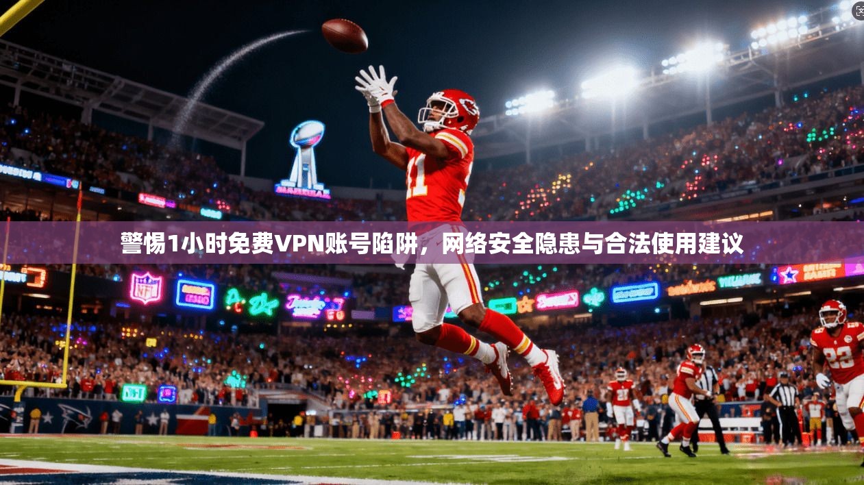 警惕1小时免费VPN账号陷阱，网络安全隐患与合法使用建议