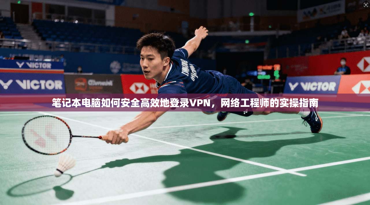 笔记本电脑如何安全高效地登录VPN，网络工程师的实操指南