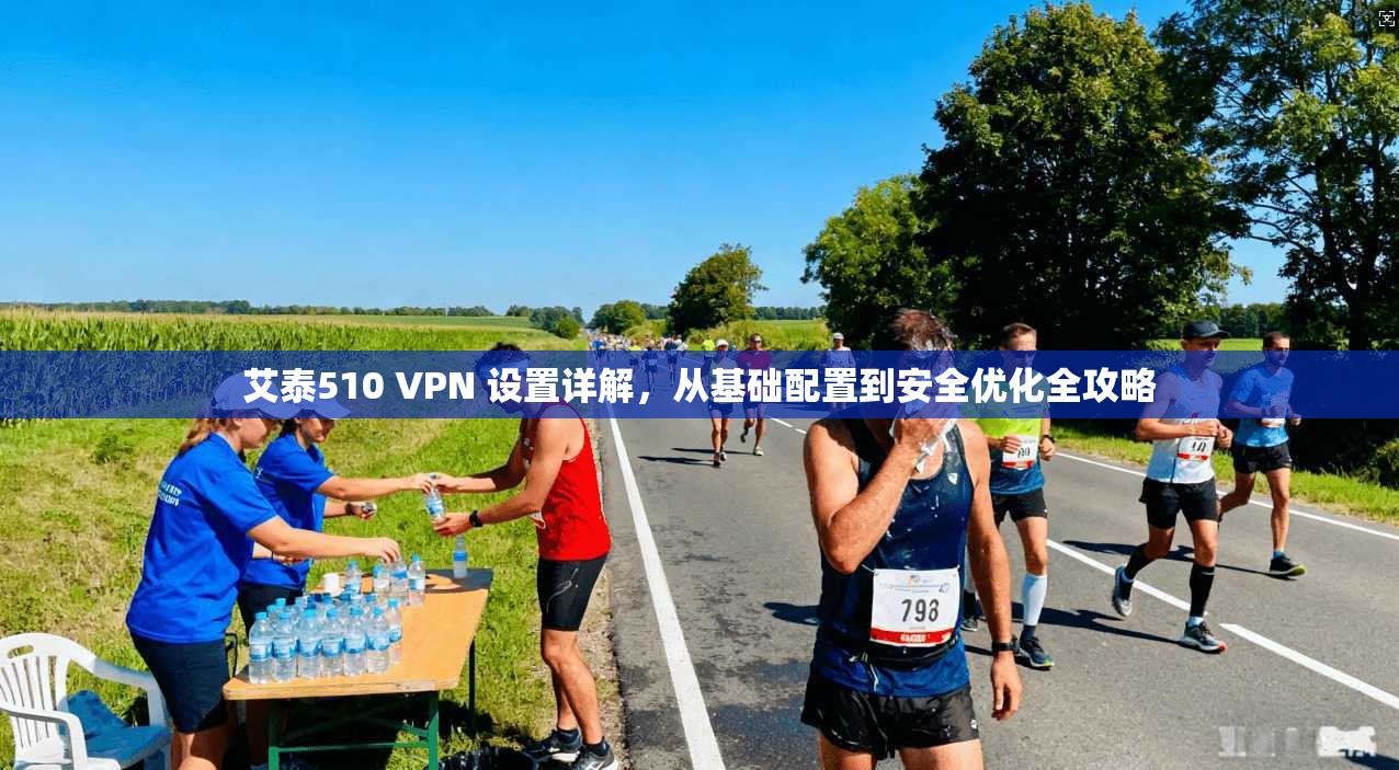 艾泰510 VPN 设置详解，从基础配置到安全优化全攻略
